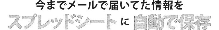 今までメールで届いてた情報をスプレットシートに自動で保存